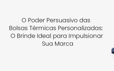 O Poder Persuasivo das Bolsas Térmicas Personalizadas: O Brinde Ideal para Impulsionar Sua Marca