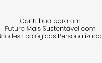 Contribua para um Futuro Mais Sustentável com Brindes Ecológicos Personalizados