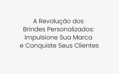 A Revolução dos Brindes Personalizados: Impulsione Sua Marca e Conquiste Seus Clientes