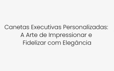 Canetas Executivas Personalizadas: A Arte de Impressionar e Fidelizar com Elegância