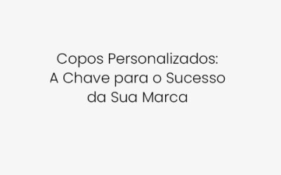 Copos Personalizados: A Chave para o Sucesso da Sua Marca