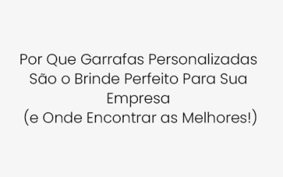 Por Que Garrafas Personalizadas São o Brinde Perfeito Para Sua Empresa (e Onde Encontrar as Melhores!)