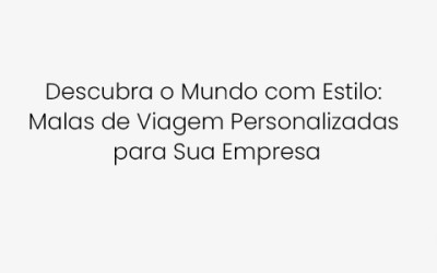 Descubra o Mundo com Estilo: Malas de Viagem Personalizadas para Sua Empresa