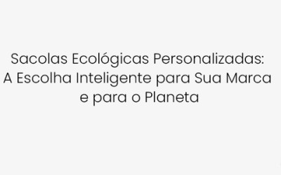Sacolas Ecológicas Personalizadas: A Escolha Inteligente para Sua Marca e para o Planeta